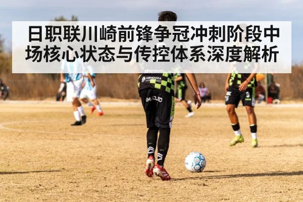 日职联川崎前锋争冠冲刺阶段中场核心状态与传控体系深度解析