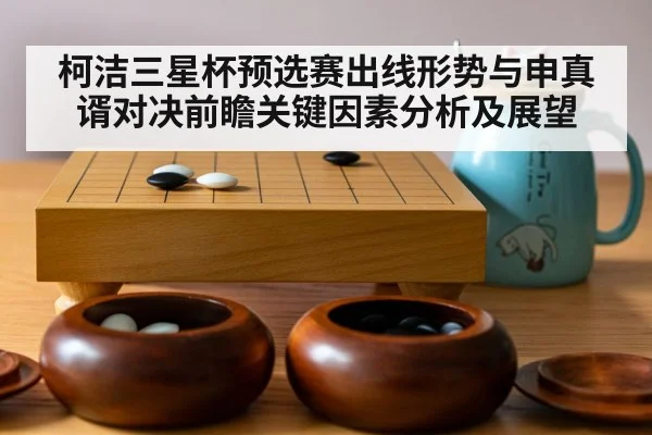 柯洁三星杯预选赛出线形势与申真谞对决前瞻关键因素分析及展望