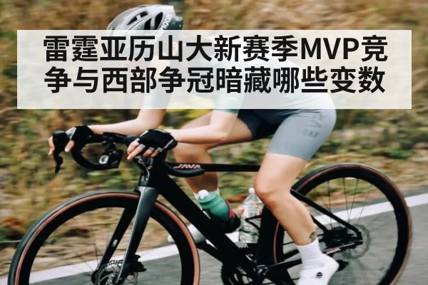 雷霆亚历山大新赛季MVP竞争与西部争冠暗藏哪些变数