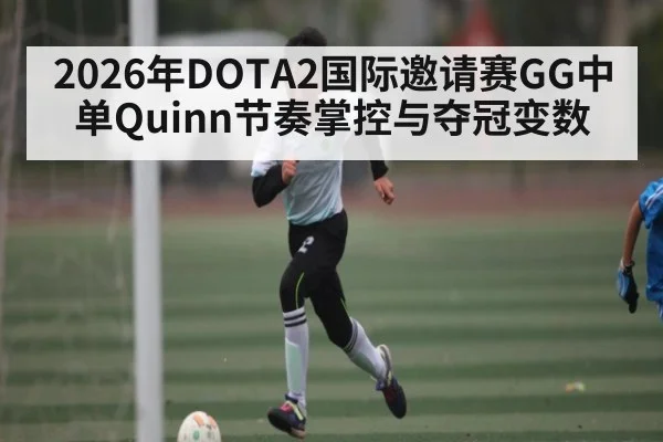 2026年DOTA2国际邀请赛GG中单Quinn节奏掌控与夺冠变数