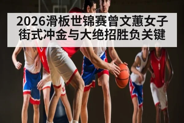 2026滑板世锦赛曾文蕙女子街式冲金与大绝招胜负关键