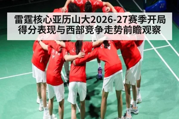 雷霆核心亚历山大2026-27赛季开局得分表现与西部竞争走势前瞻观察
